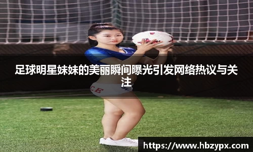 足球明星妹妹的美丽瞬间曝光引发网络热议与关注