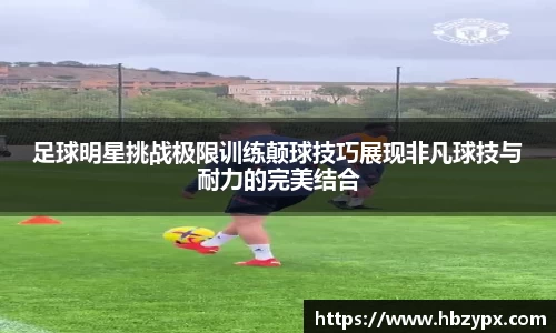 足球明星挑战极限训练颠球技巧展现非凡球技与耐力的完美结合