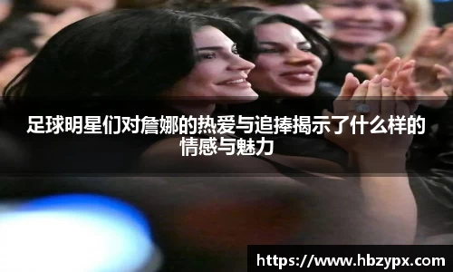 足球明星们对詹娜的热爱与追捧揭示了什么样的情感与魅力