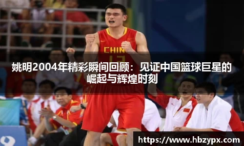 姚明2004年精彩瞬间回顾：见证中国篮球巨星的崛起与辉煌时刻