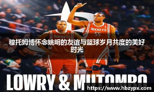 穆托姆博怀念姚明的友谊与篮球岁月共度的美好时光