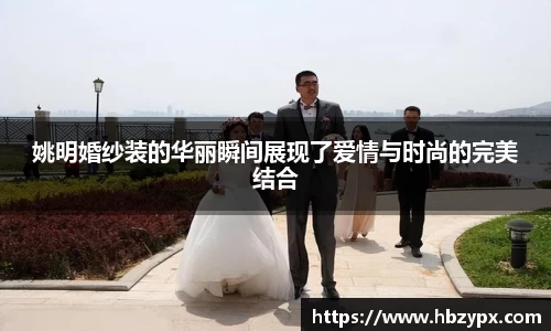 姚明婚纱装的华丽瞬间展现了爱情与时尚的完美结合