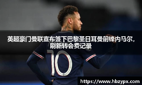 英超豪门曼联宣布签下巴黎圣日耳曼前锋内马尔，刷新转会费记录