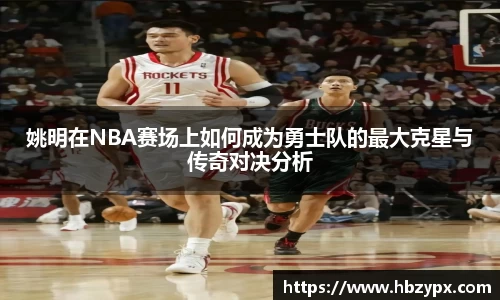姚明在NBA赛场上如何成为勇士队的最大克星与传奇对决分析