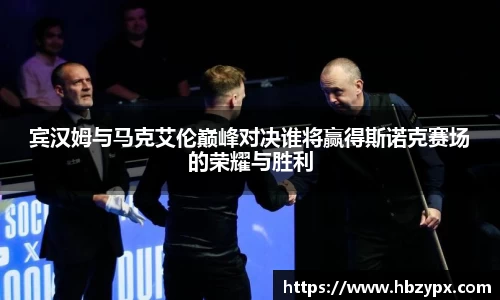 宾汉姆与马克艾伦巅峰对决谁将赢得斯诺克赛场的荣耀与胜利