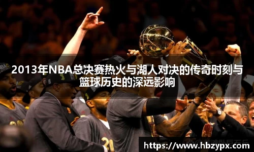 2013年NBA总决赛热火与湖人对决的传奇时刻与篮球历史的深远影响