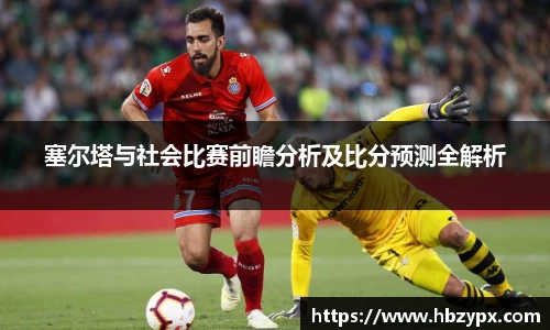 塞尔塔与社会比赛前瞻分析及比分预测全解析