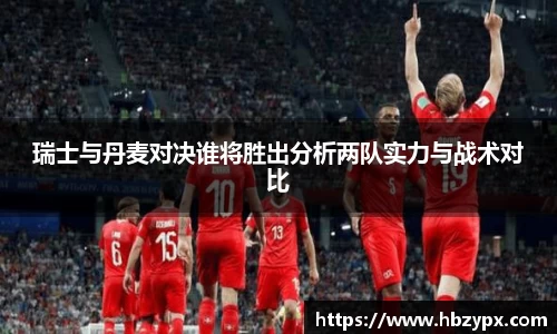 瑞士与丹麦对决谁将胜出分析两队实力与战术对比