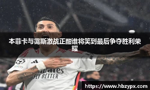 本菲卡与霭斯激战正酣谁将笑到最后争夺胜利荣耀