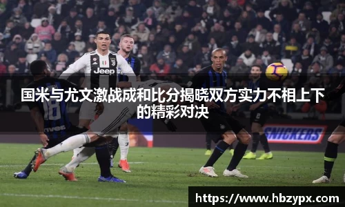国米与尤文激战成和比分揭晓双方实力不相上下的精彩对决