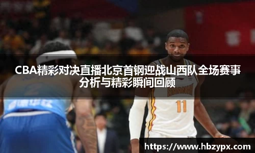CBA精彩对决直播北京首钢迎战山西队全场赛事分析与精彩瞬间回顾