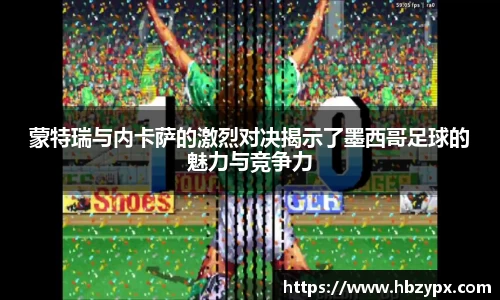 蒙特瑞与内卡萨的激烈对决揭示了墨西哥足球的魅力与竞争力