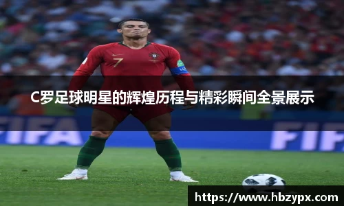 C罗足球明星的辉煌历程与精彩瞬间全景展示
