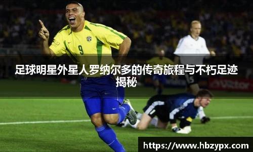 足球明星外星人罗纳尔多的传奇旅程与不朽足迹揭秘